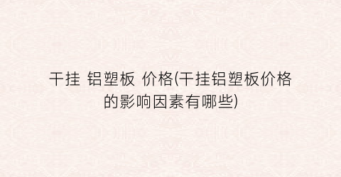 干挂 铝塑板 价格(干挂铝塑板价格的影响因素有哪些)
